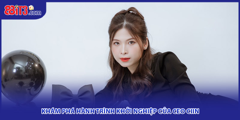 Khám phá hành trình khởi nghiệp của ceo CIIN